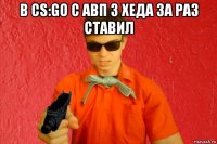 в cs:go с авп 3 хеда за раз ставил 