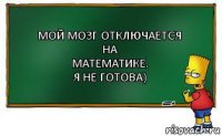 мой мозг отключается на
математике.
я не готова)