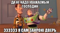 да не надо уважаемый господин ээээээ я сам закрою дверь