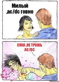 Милый ,ac/dc говно Сука ,не трожь ac/dc