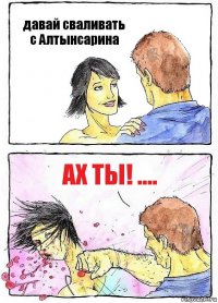 давай сваливать с Алтынсарина ах ты! ....