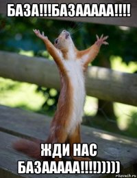 БАЗА!!!БАЗААААА!!!! ЖДИ НАС БАЗААААА!!!!)))))