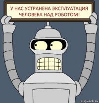 у нас устранена эксплуатация человека над роботом!