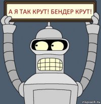 а я так крут! бендер крут!