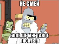 Не смей Больше мне такое писать!!!