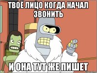 Твоё лицо когда начал звонить И она тут же пишет