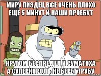 миру пиздец все очень плохо еще 5 минут и наши проебут кругом беспредел и суматоха а суперкороль не берет трубу