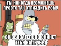 ты никогда несможешь просто так отпиздить рому он обязательно скинет тебя на трубы