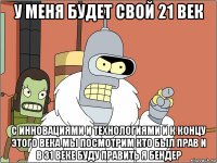 у меня будет свой 21 век с инновациями и технологиями и к концу этого века мы посмотрим кто был прав и в 31 веке буду править я бендер