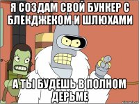 я создам свой бункер с блекджеком и шлюхами а ты будешь в полном дерьме