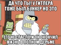 да что ты! у гитлера тоже был бункер но это его не спасло!и он окончил жизнь в полном дерьме