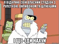 я відкрию свій власний стадіон з рулеткою, випивоном та шлюхами і ще -іди нахуй