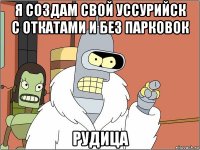 я создам свой уссурийск с откатами и без парковок рудица