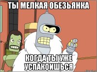 ты мелкая обезьянка когда ты уже успакоишься