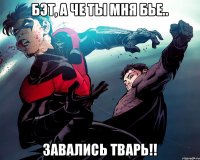 Бэт, а че ты мня бье.. Завались тварь!!