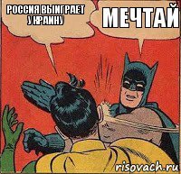 Россия выиграет Украину Мечтай