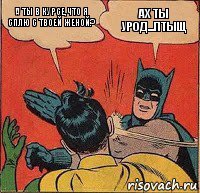 А ты в курсе,что я сплю с твоей женой? Ах ты урод...Птыщ