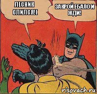 Лесник слился!( Закрой ебало и жди!