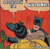 Я выпил твой сем! Как ты мог?