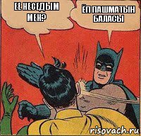 Ее неседым мен? ЁП ПАШМАТЫН БАЛАСЫ