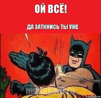 Ой всё! Да заткнись ты уже