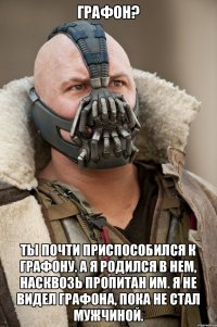 Графон? Ты почти приспособился к графону. А я родился в нем, насквозь пропитан им. Я не видел графона, пока не стал мужчиной.