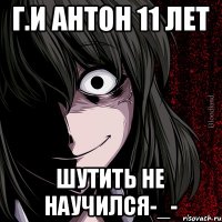 Г.И Антон 11 лет шутить не научился-_-