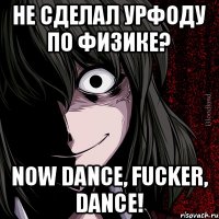 Не сделал урфоду по физике? NOW DANCE, FUCKER, DANCE!