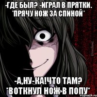 -Где был? -Играл в прятки. *Прячу нож за спиной* -А,ну-ка!Что там? *Воткнул нож в попу*