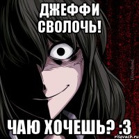 Джеффи сволочь! Чаю хочешь? :3