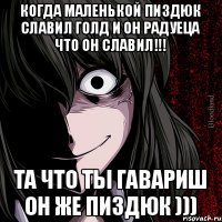 когда маленькой пиздюк Славил голд и он радуеца что он славил!!! та что ты гавариш он же пиздюк )))