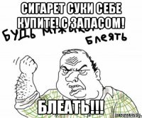 СИГАРЕТ СУКИ СЕБЕ КУПИТЕ! С ЗАПАСОМ! БЛЕАТЬ!!!