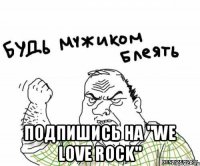  Подпишись на "We love rock"