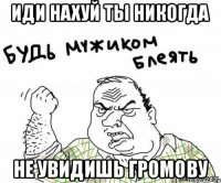 иди нахуй ты никогда не увидишь громову