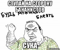 Ступай на сторону бананистов сука