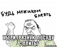  убери грязную посуду с плиты