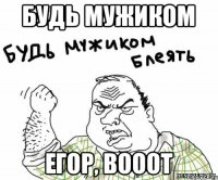 будь мужиком егор, вооот