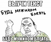 выучи текст будь мужиком,блеать