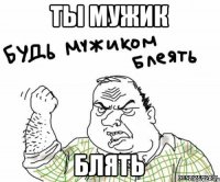 ты мужик блять