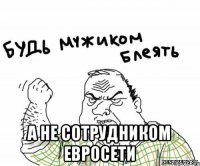  а не сотрудником евросети