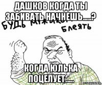 Дашков когда ты забивать начнешь.....? Когда Юлька поцелует.....