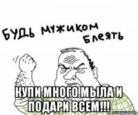  Купи много мыла и подари всем!!!