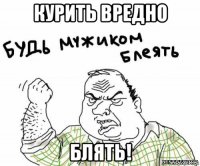 КУРИТЬ ВРЕДНО БЛЯТЬ!