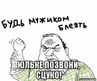  юльке позвони, сцуко!