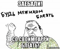 заебали! со своим гарри блеать!