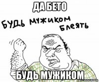 да бето будь мужиком