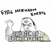  ещё всем по двойному виски