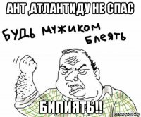 ант ,атлантиду не спас билиять!!