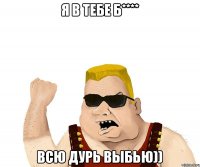 Я в тебе б**** Всю дурь выбью))