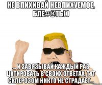 Не впихивай невпихуемое, бле#@ть! ) ... и завязывай каждый раз цитировать в своих ответах, тут склерозом никто не страдает...